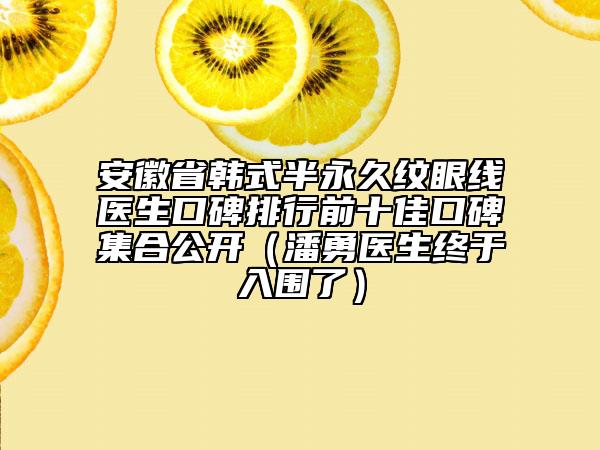 安徽省韓式半永久紋眼線醫(yī)生口碑排行前十佳口碑集合公開（潘勇醫(yī)生終于入圍了）