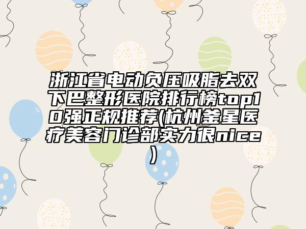 浙江省電動負壓吸脂去雙下巴整形醫(yī)院排行榜top10強正規(guī)推薦(杭州釜星醫(yī)療美容門診部實力很nice)