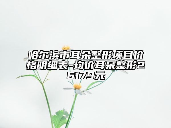 哈爾濱市耳朵整形項目價格明細表-均價耳朵整形26179元