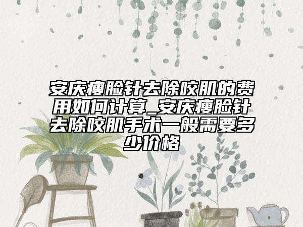 安慶瘦臉針去除咬肌的費用如何計算_安慶瘦臉針去除咬肌手術一般需要多少價格