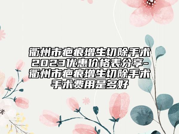 衢州市疤痕增生切除手術(shù)2023優(yōu)惠價格表分享-衢州市疤痕增生切除手術(shù)手術(shù)費用是多好