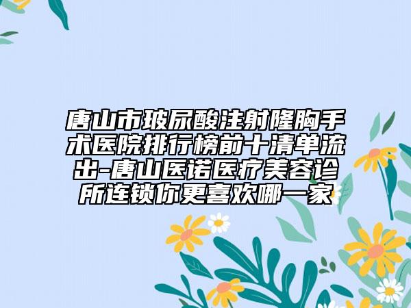 唐山市玻尿酸注射隆胸手術醫(yī)院排行榜前十清單流出-唐山醫(yī)諾醫(yī)療美容診所連鎖你更喜歡哪一家