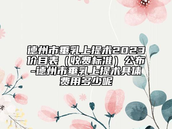 德州市垂乳上提術(shù)2023價(jià)目表（收費(fèi)標(biāo)準(zhǔn)）公布-德州市垂乳上提術(shù)具體費(fèi)用多少呢