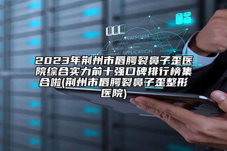 2023年荊州市唇腭裂鼻子歪醫(yī)院綜合實(shí)力前十強(qiáng)口碑排行榜集合啦(荊州市唇腭裂鼻子歪整形醫(yī)院)