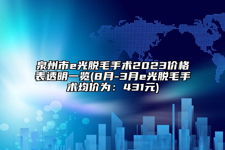 泉州市e光脫毛手術(shù)2023價格表透明一覽(8月-3月e光脫毛手術(shù)均價為：431元)