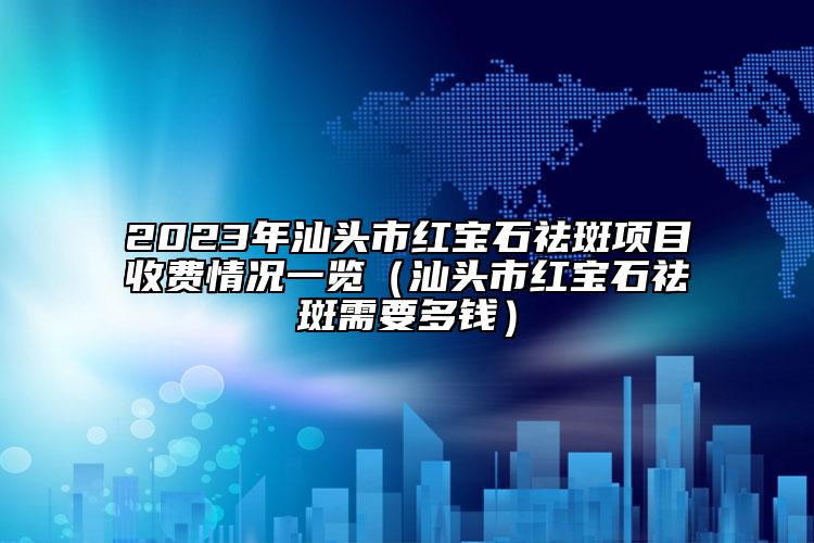 2023年汕頭市紅寶石祛斑項目收費情況一覽（汕頭市紅寶石祛斑需要多錢）