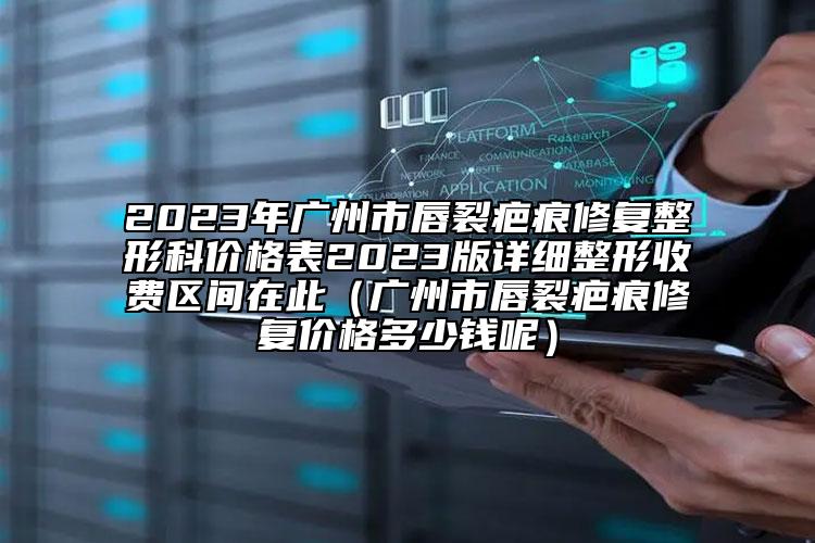 2023年廣州市唇裂疤痕修復(fù)整形科價(jià)格表2023版詳細(xì)整形收費(fèi)區(qū)間在此（廣州市唇裂疤痕修復(fù)價(jià)格多少錢(qián)呢）