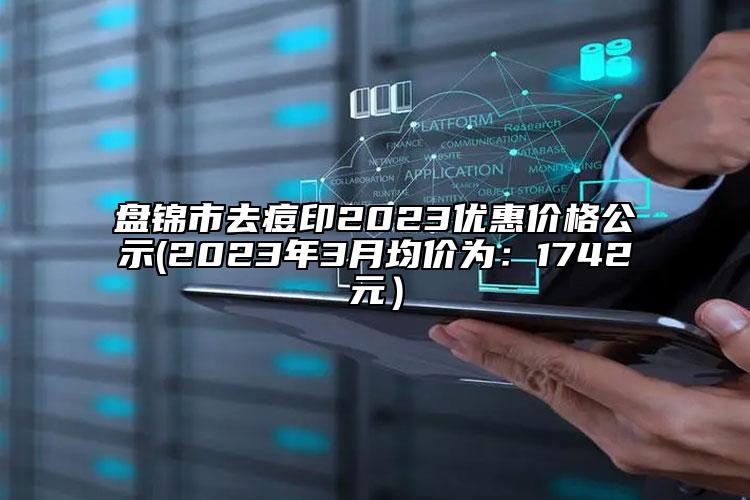 盤錦市去痘印2023優(yōu)惠價格公示(2023年3月均價為：1742元）