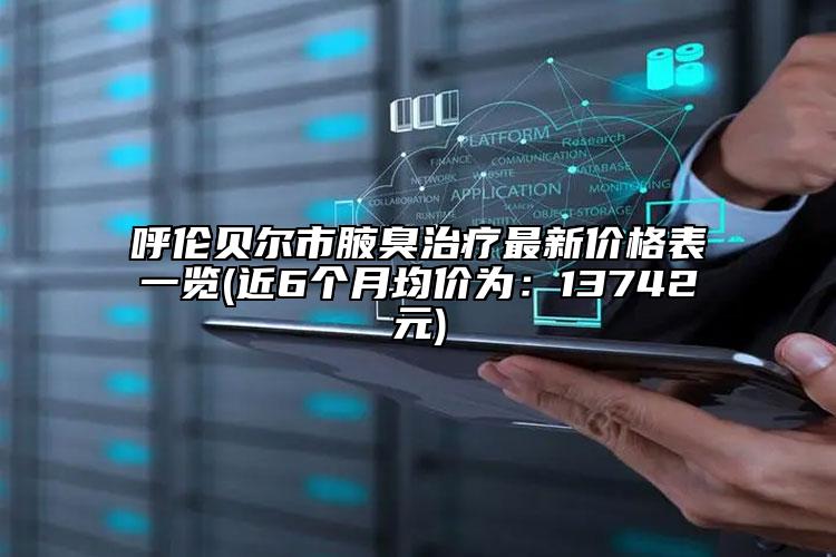 呼倫貝爾市腋臭治療最新價格表一覽(近6個月均價為：13742元)