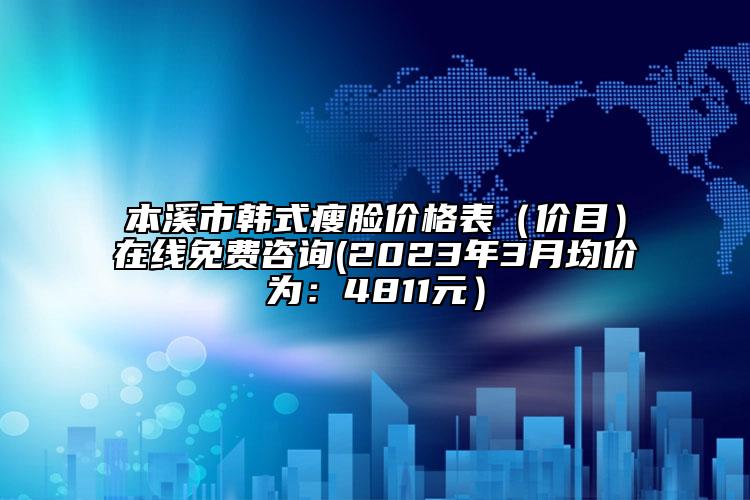 本溪市韓式瘦臉價格表（價目）在線免費咨詢(2023年3月均價為：4811元）