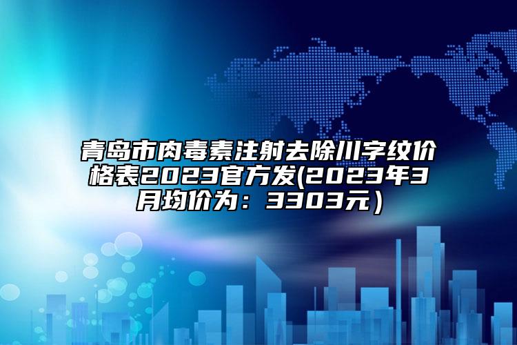 青島市肉毒素注射去除川字紋價格表2023官方發(fā)(2023年3月均價為：3303元）