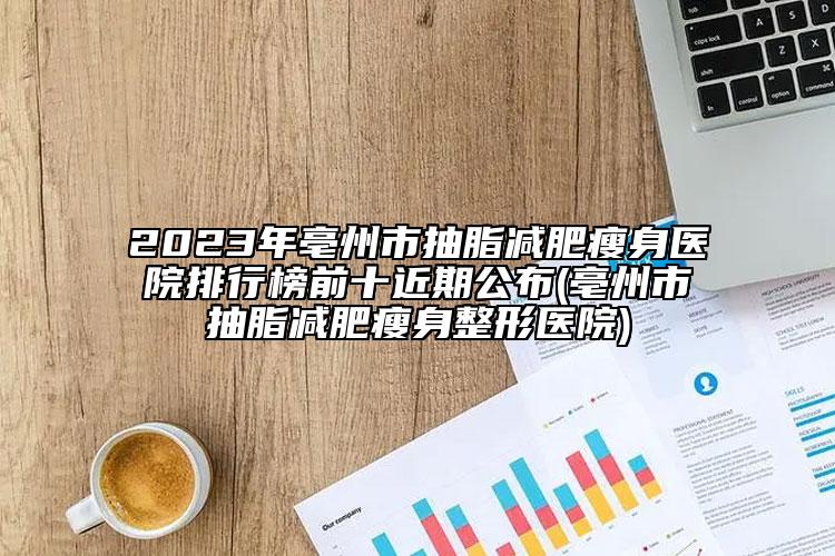 2023年亳州市抽脂減肥瘦身醫(yī)院排行榜前十近期公布(亳州市抽脂減肥瘦身整形醫(yī)院)