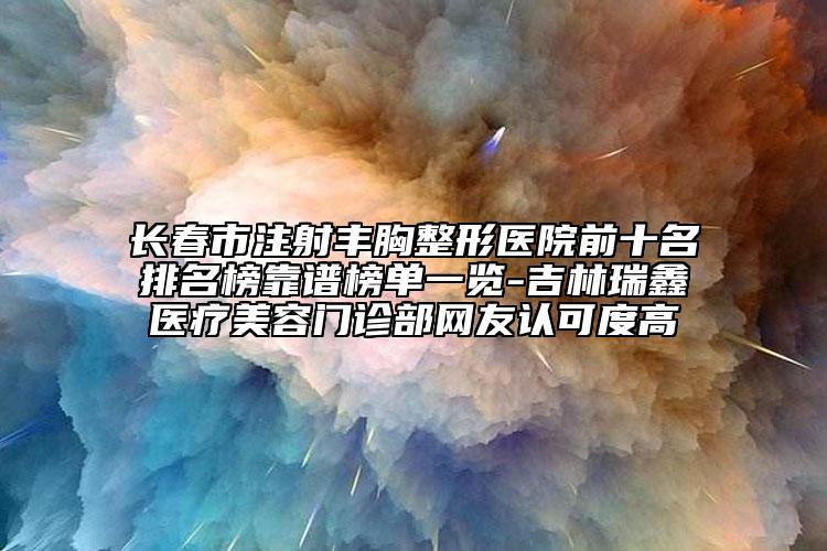 長春市注射豐胸整形醫(yī)院前十名排名榜靠譜榜單一覽-吉林瑞鑫醫(yī)療美容門診部網(wǎng)友認可度高