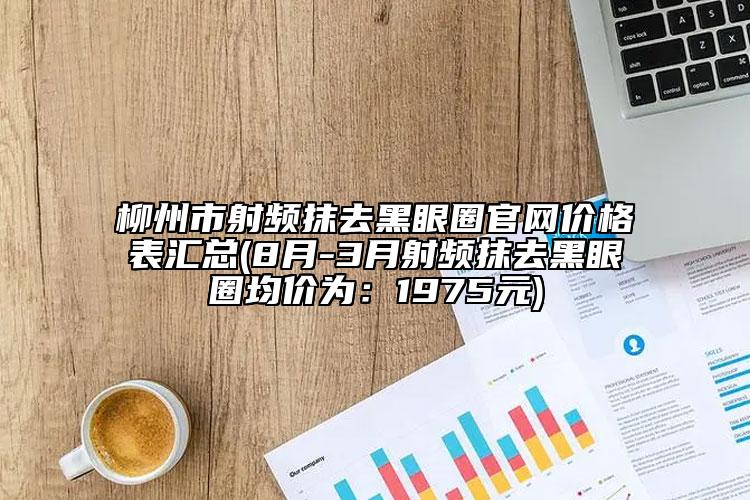 柳州市射頻抹去黑眼圈官網價格表匯總(8月-3月射頻抹去黑眼圈均價為：1975元)