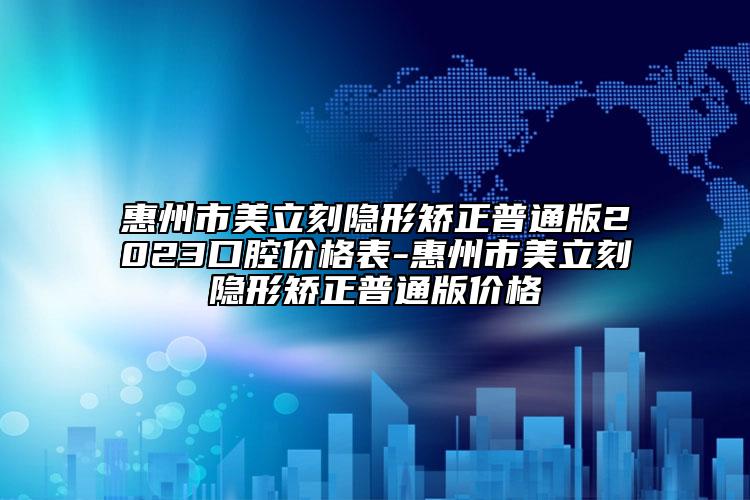 惠州市美立刻隱形矯正普通版2023口腔價格表-惠州市美立刻隱形矯正普通版價格