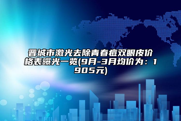 晉城市激光去除青春痘雙眼皮價格表曝光一覽(9月-3月均價為：1905元)