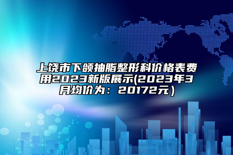 上饒市下頜抽脂整形科價(jià)格表費(fèi)用2023新版展示(2023年3月均價(jià)為：20172元）