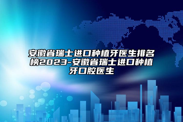 安徽省瑞士進(jìn)口種植牙醫(yī)生排名榜2023-安徽省瑞士進(jìn)口種植牙口腔醫(yī)生