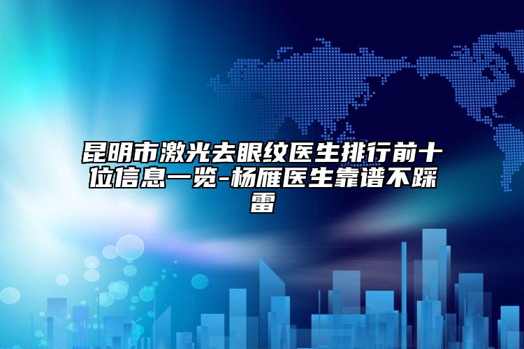 昆明市激光去眼紋醫(yī)生排行前十位信息一覽-楊雁醫(yī)生靠譜不踩雷