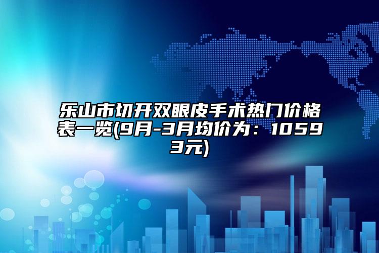 樂山市切開雙眼皮手術(shù)熱門價格表一覽(9月-3月均價為：10593元)