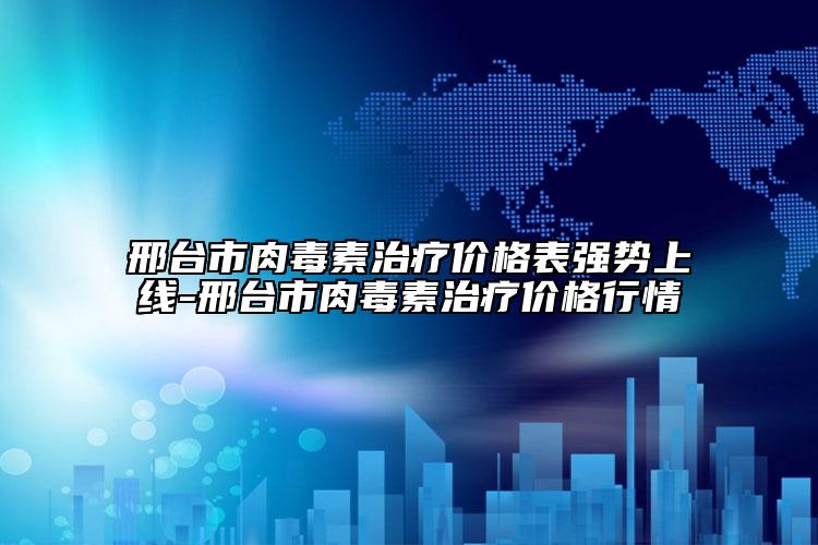 邢臺市肉毒素治療價格表強(qiáng)勢上線-邢臺市肉毒素治療價格行情