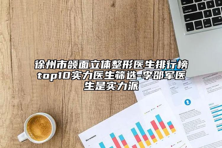 徐州市頜面立體整形醫(yī)生排行榜top10實(shí)力醫(yī)生篩選-李邵軍醫(yī)生是實(shí)力派