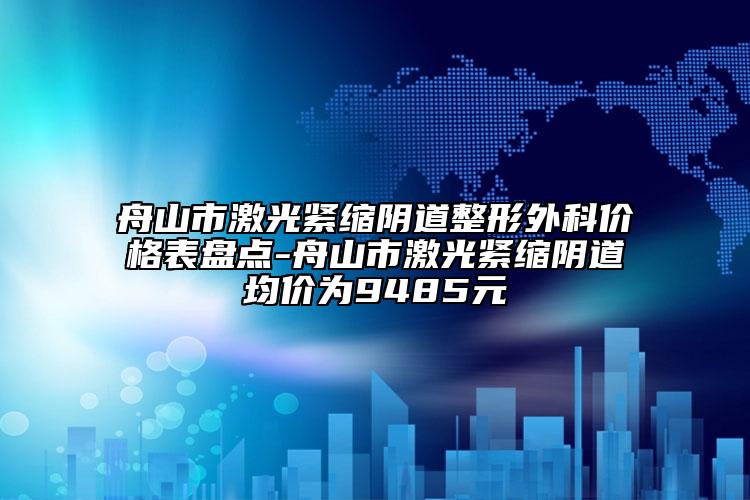 舟山市激光緊縮陰道整形外科價格表盤點-舟山市激光緊縮陰道均價為9485元