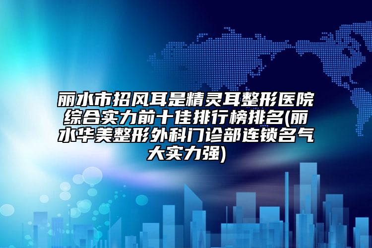 麗水市招風(fēng)耳是精靈耳整形醫(yī)院綜合實(shí)力前十佳排行榜排名(麗水華美整形外科門診部連鎖名氣大實(shí)力強(qiáng))