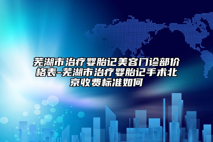 蕪湖市治療嬰胎記美容門診部價格表-蕪湖市治療嬰胎記手術(shù)北京收費標(biāo)準(zhǔn)如何