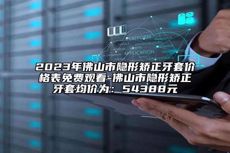 2023年佛山市隱形矯正牙套價(jià)格表免費(fèi)觀看-佛山市隱形矯正牙套均價(jià)為：54388元