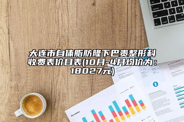 大連市自體脂肪隆下巴貴整形科收費表價目表(10月-4月均價為：18027元)