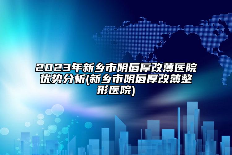 2023年新鄉(xiāng)市陰唇厚改薄醫(yī)院優(yōu)勢分析(新鄉(xiāng)市陰唇厚改薄整形醫(yī)院)