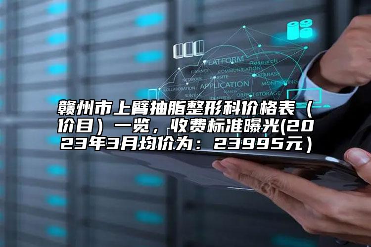 贛州市上臂抽脂整形科價格表（價目）一覽，收費標準曝光(2023年3月均價為：23995元）