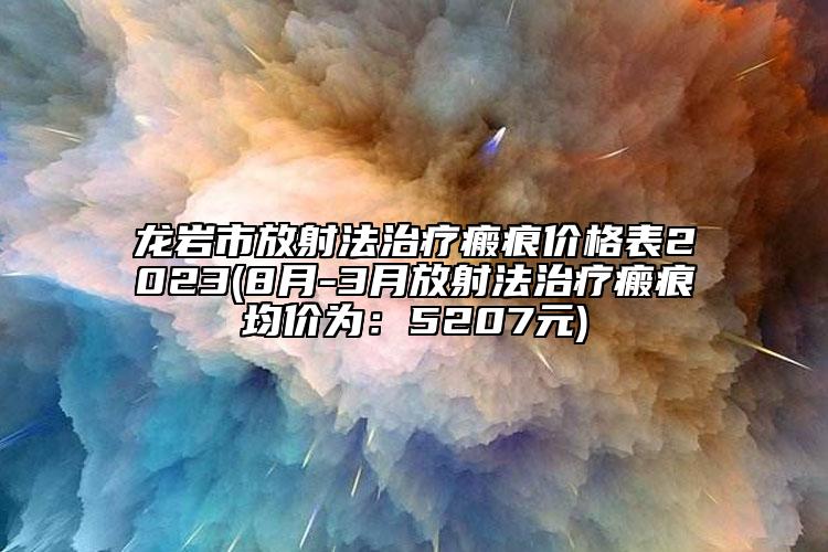 龍巖市放射法治療瘢痕價(jià)格表2023(8月-3月放射法治療瘢痕均價(jià)為：5207元)