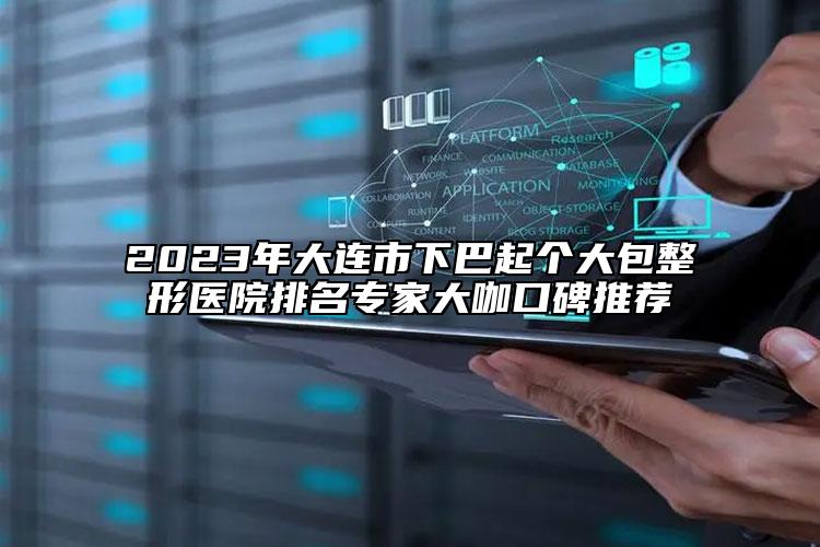 2023年大連市下巴起個大包整形醫(yī)院排名專家大咖口碑推薦