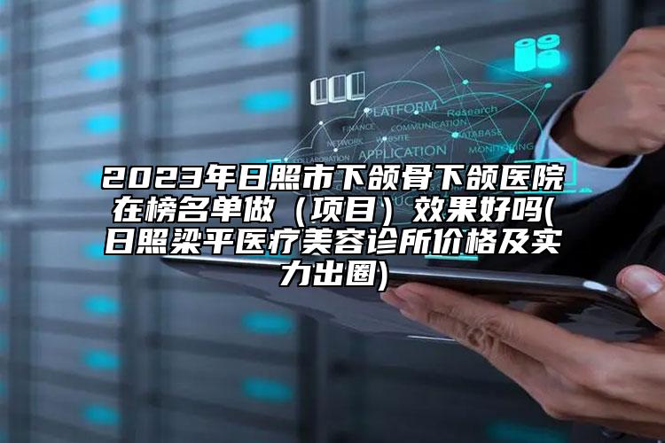 2023年日照市下頜骨下頜醫(yī)院在榜名單做（項目）效果好嗎(日照梁平醫(yī)療美容診所價格及實力出圈)