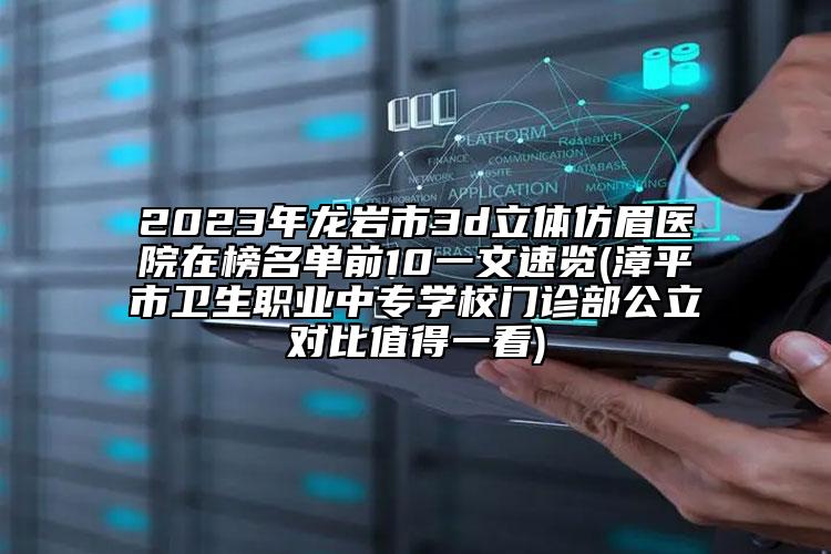 2023年龍巖市3d立體仿眉醫(yī)院在榜名單前10一文速覽(漳平市衛(wèi)生職業(yè)中專學(xué)校門診部公立對(duì)比值得一看)