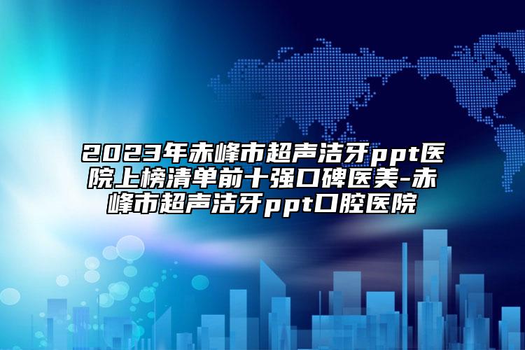 2023年赤峰市超聲潔牙ppt醫(yī)院上榜清單前十強(qiáng)口碑醫(yī)美-赤峰市超聲潔牙ppt口腔醫(yī)院