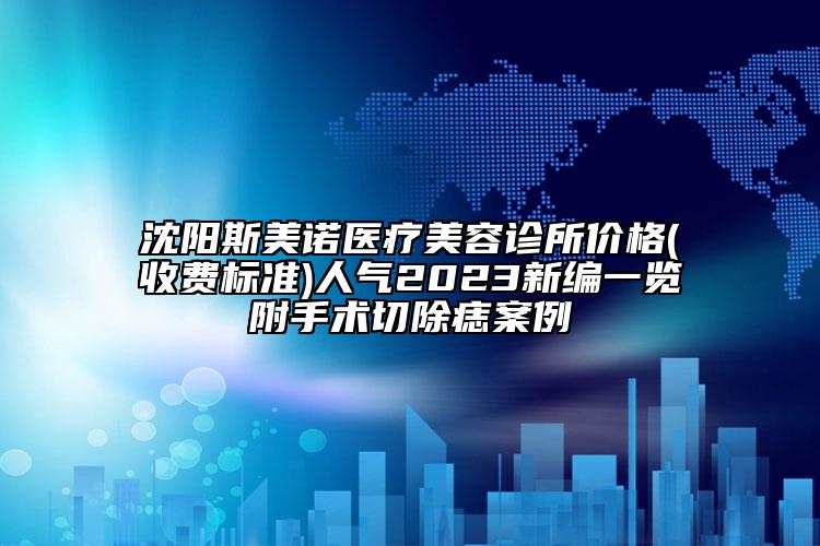 沈陽斯美諾醫(yī)療美容診所價格(收費標準)人氣2023新編一覽附手術切除痣案例