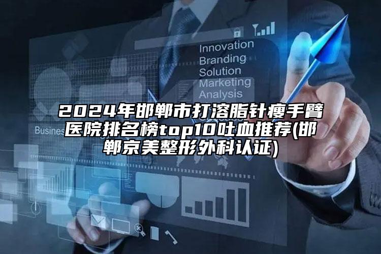 2024年邯鄲市打溶脂針瘦手臂醫(yī)院排名榜top10吐血推薦(邯鄲京美整形外科認(rèn)證)