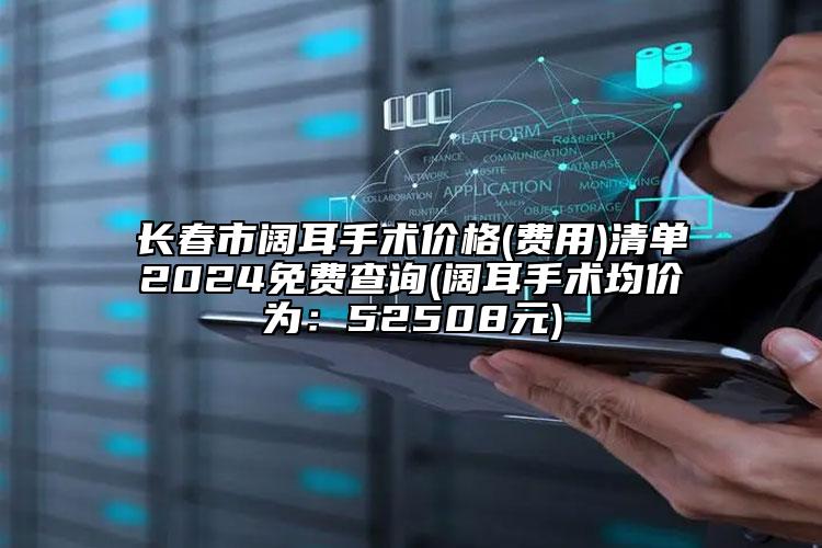 長春市闊耳手術價格(費用)清單2024免費查詢(闊耳手術均價為：52508元)