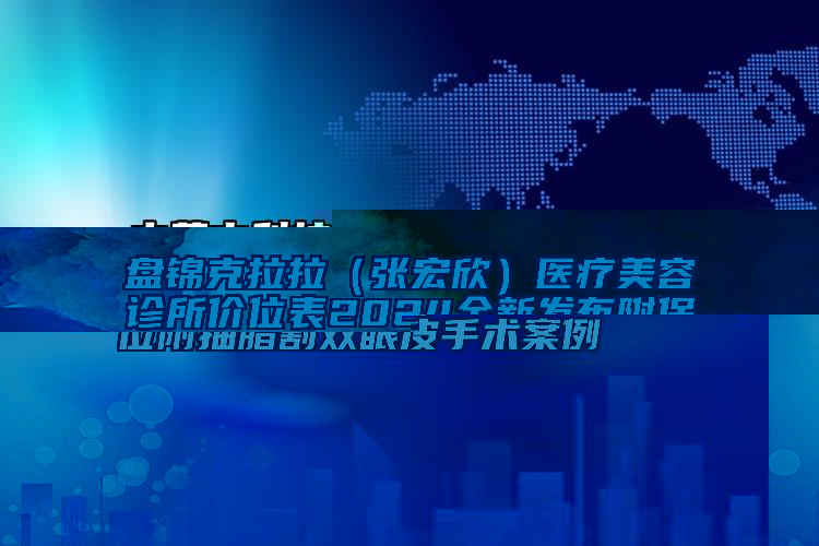 盤錦克拉拉（張宏欣）醫(yī)療美容診所價位表2024全新發(fā)布附保妥適注射去除抬頭紋案例