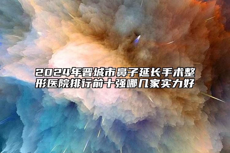 2024年晉城市鼻子延長(zhǎng)手術(shù)整形醫(yī)院排行前十強(qiáng)哪幾家實(shí)力好