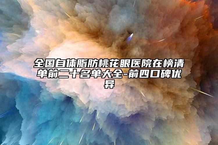 全國自體脂肪桃花眼醫(yī)院在榜清單前二十名單大全-前四口碑優(yōu)異