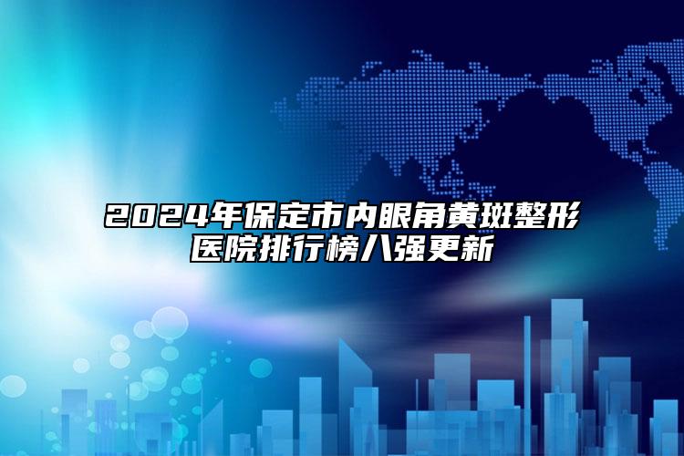 2024年保定市內(nèi)眼角黃斑整形醫(yī)院排行榜八強(qiáng)更新