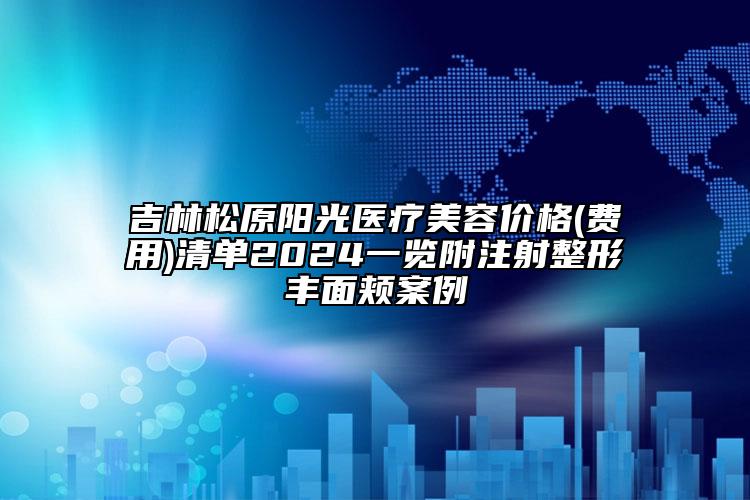 吉林松原陽光醫(yī)療美容價格(費用)清單2024一覽附注射整形豐面頰案例