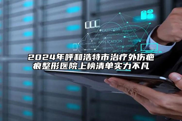 2024年呼和浩特市治療外傷疤痕整形醫(yī)院上榜清單實(shí)力不凡