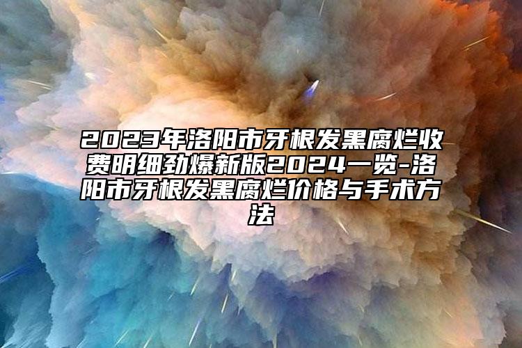 2023年洛陽市牙根發(fā)黑腐爛收費(fèi)明細(xì)勁爆新版2024一覽-洛陽市牙根發(fā)黑腐爛價(jià)格與手術(shù)方法