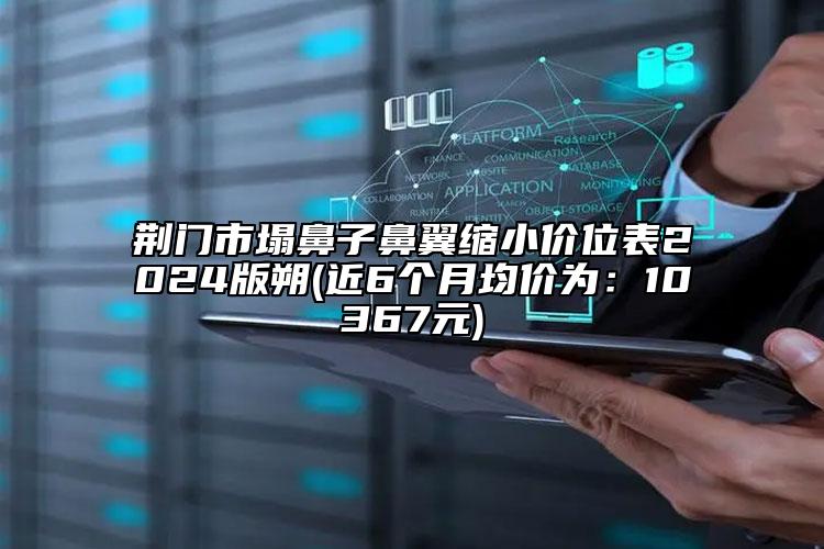 荊門市塌鼻子鼻翼縮小價(jià)位表2024版朔(近6個(gè)月均價(jià)為：10367元)