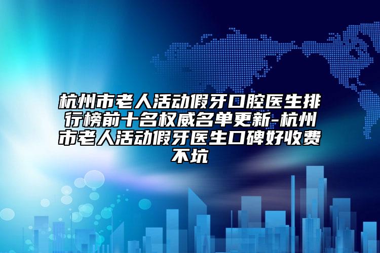 杭州市老人活動假牙口腔醫(yī)生排行榜前十名權威名單更新-杭州市老人活動假牙醫(yī)生口碑好收費不坑